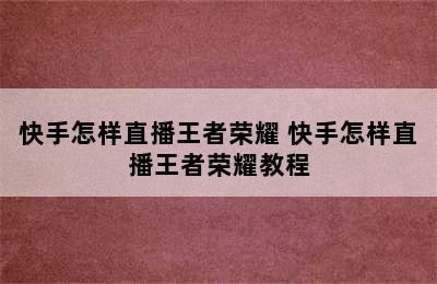 快手怎样直播王者荣耀 快手怎样直播王者荣耀教程